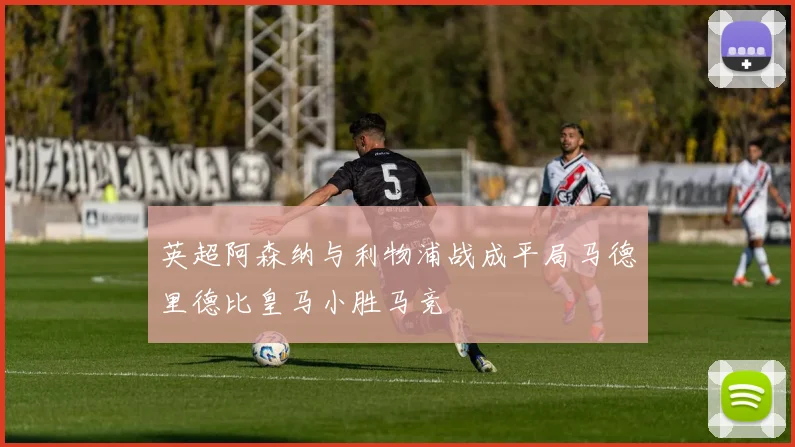 英超阿森纳与利物浦战成平局马德里德比皇马小胜马竞