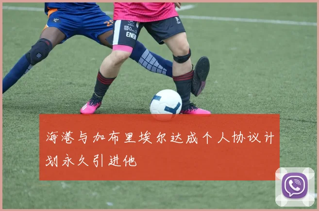 海港与加布里埃尔达成个人协议计划永久引进他