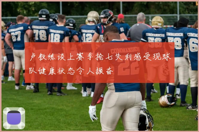 卢教练谈上赛季抢七失利感受现球队健康状态令人振奋