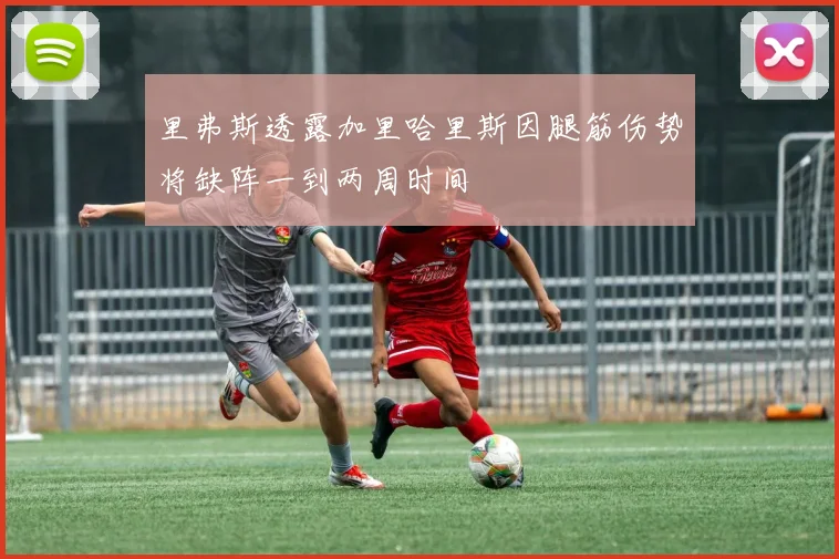 里弗斯透露加里哈里斯因腿筋伤势将缺阵一到两周时间