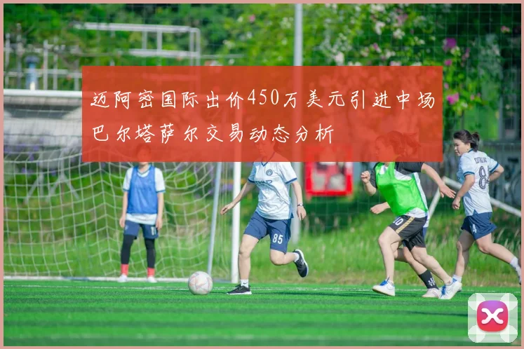 迈阿密国际出价450万美元引进中场巴尔塔萨尔交易动态分析