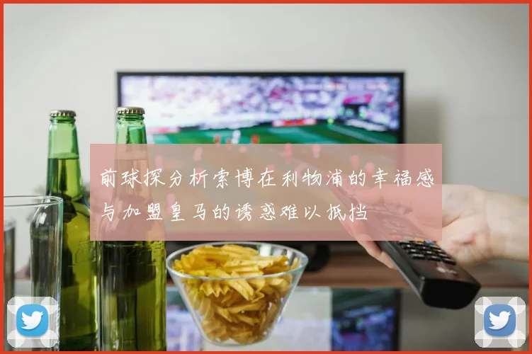 前球探分析索博在利物浦的幸福感与加盟皇马的诱惑难以抵挡