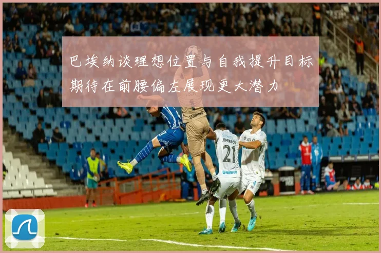 巴埃纳谈理想位置与自我提升目标期待在前腰偏左展现更大潜力