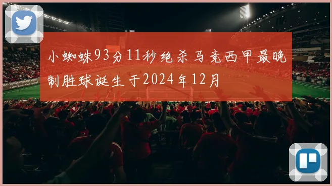 小蜘蛛93分11秒绝杀马竞西甲最晚制胜球诞生于2024年12月