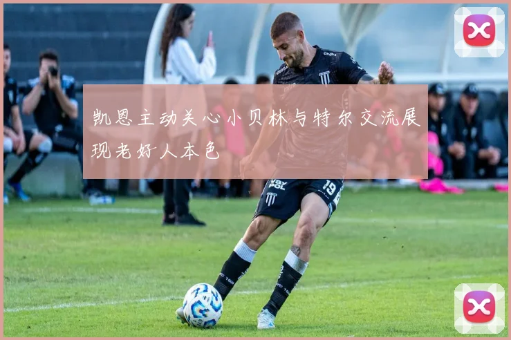 凯恩主动关心小贝林与特尔交流展现老好人本色