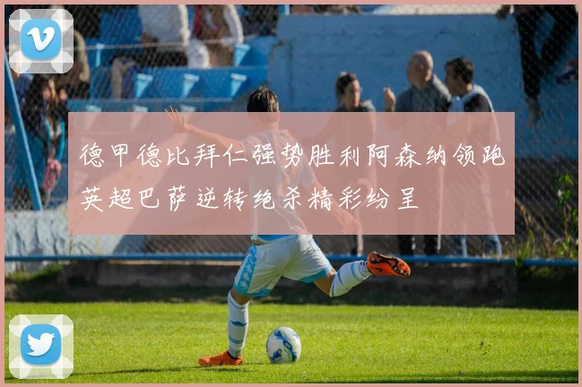 德甲德比拜仁强势胜利阿森纳领跑英超巴萨逆转绝杀精彩纷呈