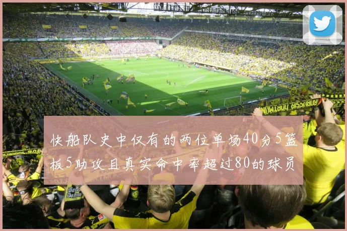 快船队史中仅有的两位单场40分5篮板5助攻且真实命中率超过80的球员揭秘