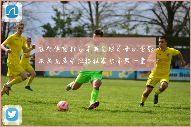 独行侠官推分享明星球员登机合影浓眉克莱弗拉格拉塞尔齐聚一堂