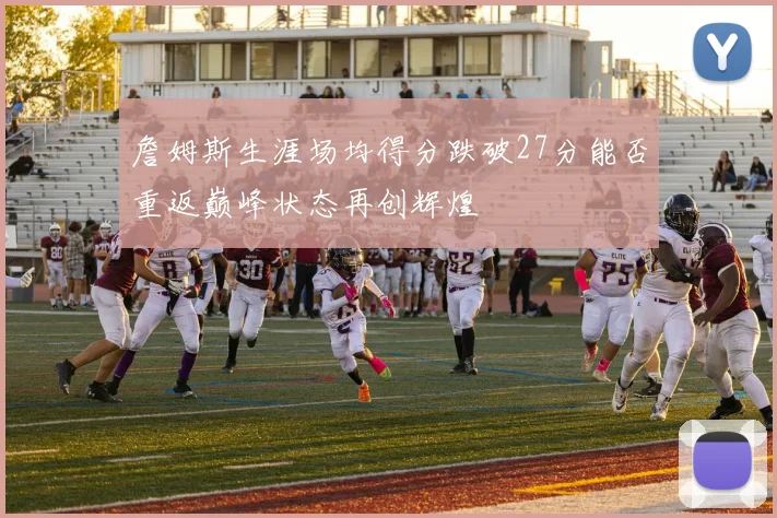 詹姆斯生涯场均得分跌破27分能否重返巅峰状态再创辉煌