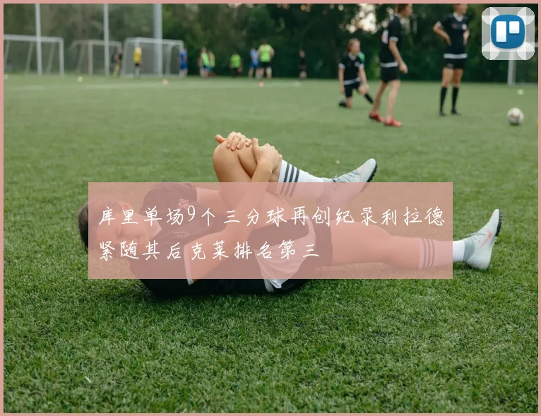库里单场9个三分球再创纪录利拉德紧随其后克莱排名第三