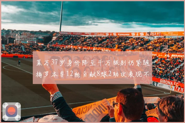 莱万37岁身价降至千万级别仍紧随梅罗本季12轮贡献8球2助攻表现不俗