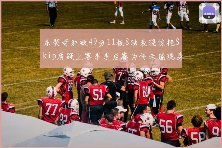 东契奇狂砍49分11板8助表现惊艳Skip质疑上赛季季后赛为何未能现身