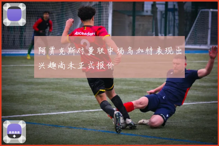 阿贾克斯对曼联中场乌加特表现出兴趣尚未正式报价