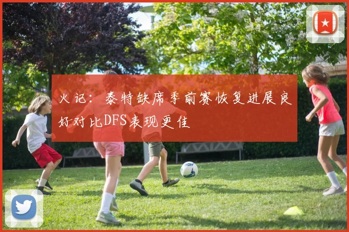 火记：泰特缺席季前赛恢复进展良好对比DFS表现更佳