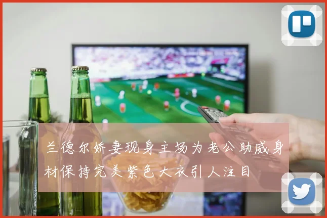 兰德尔娇妻现身主场为老公助威身材保持完美紫色大衣引人注目