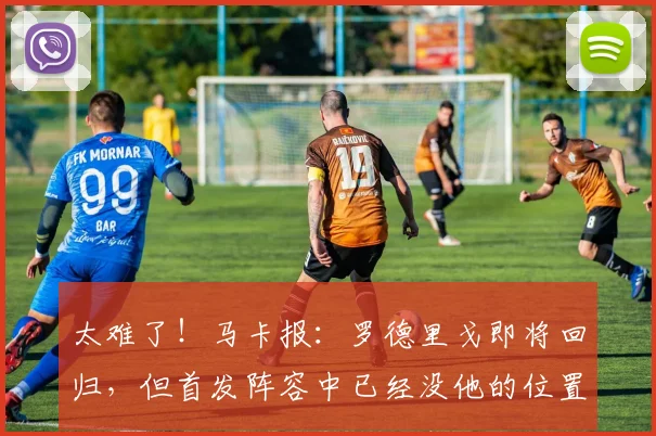 太难了！马卡报：罗德里戈即将回归，但首发阵容中已经没他的位置